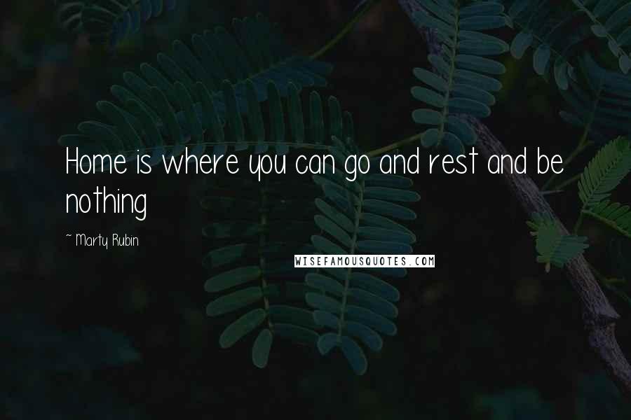 Marty Rubin Quotes: Home is where you can go and rest and be nothing