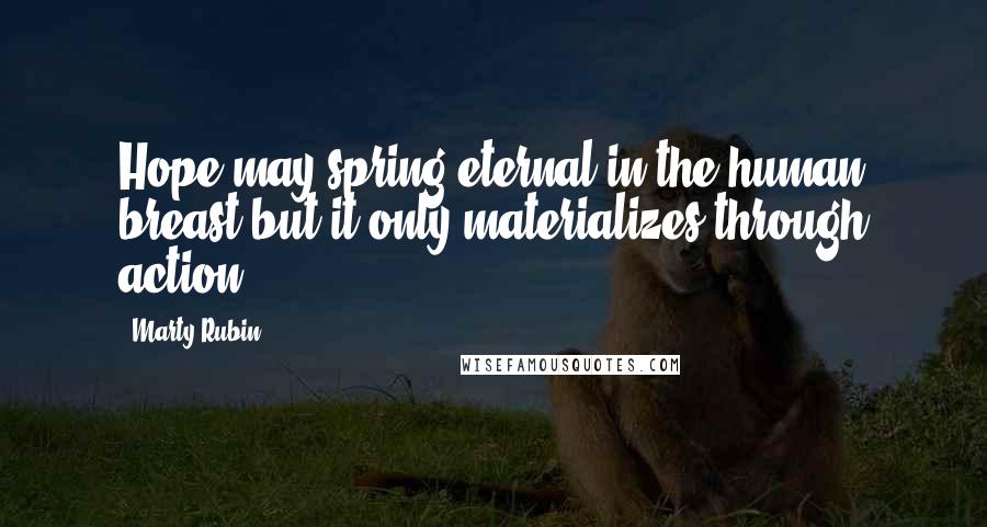 Marty Rubin Quotes: Hope may spring eternal in the human breast but it only materializes through action.