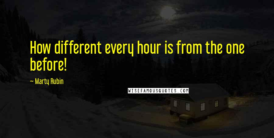 Marty Rubin Quotes: How different every hour is from the one before!