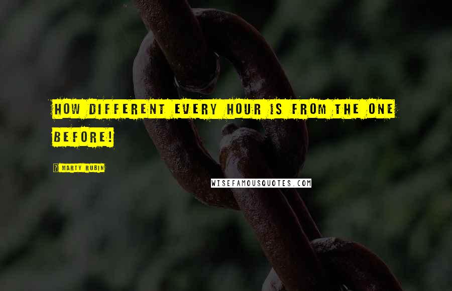 Marty Rubin Quotes: How different every hour is from the one before!