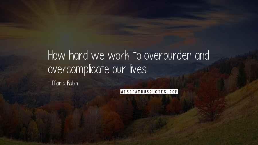 Marty Rubin Quotes: How hard we work to overburden and overcomplicate our lives!