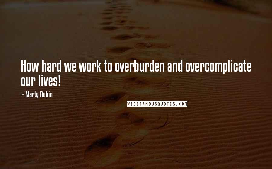 Marty Rubin Quotes: How hard we work to overburden and overcomplicate our lives!