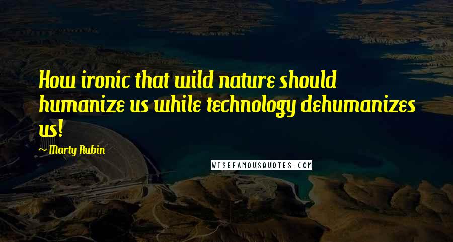 Marty Rubin Quotes: How ironic that wild nature should humanize us while technology dehumanizes us!