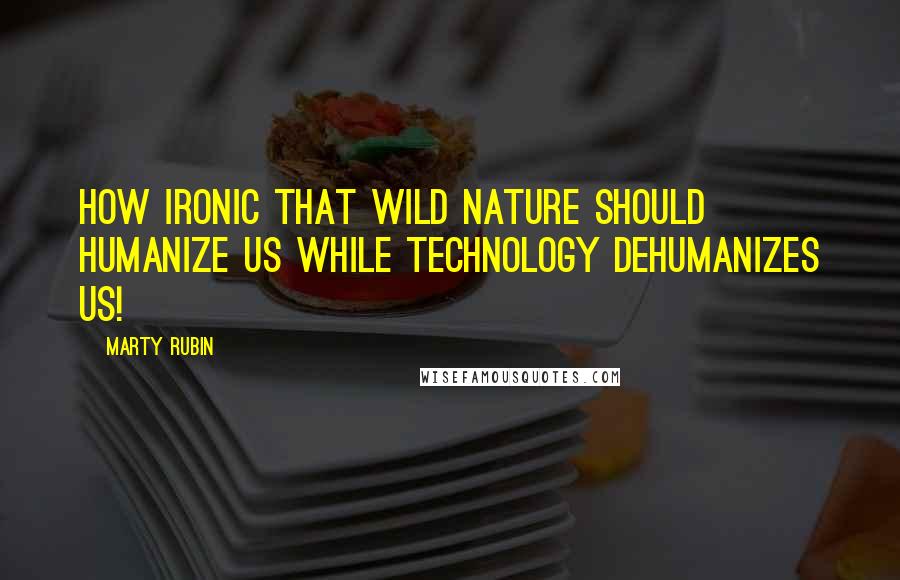 Marty Rubin Quotes: How ironic that wild nature should humanize us while technology dehumanizes us!