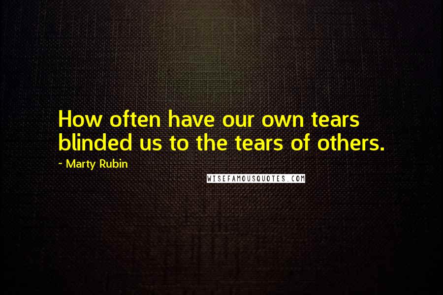 Marty Rubin Quotes: How often have our own tears blinded us to the tears of others.