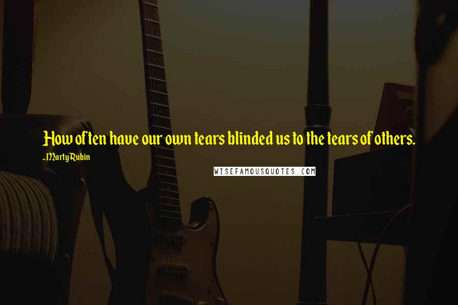 Marty Rubin Quotes: How often have our own tears blinded us to the tears of others.