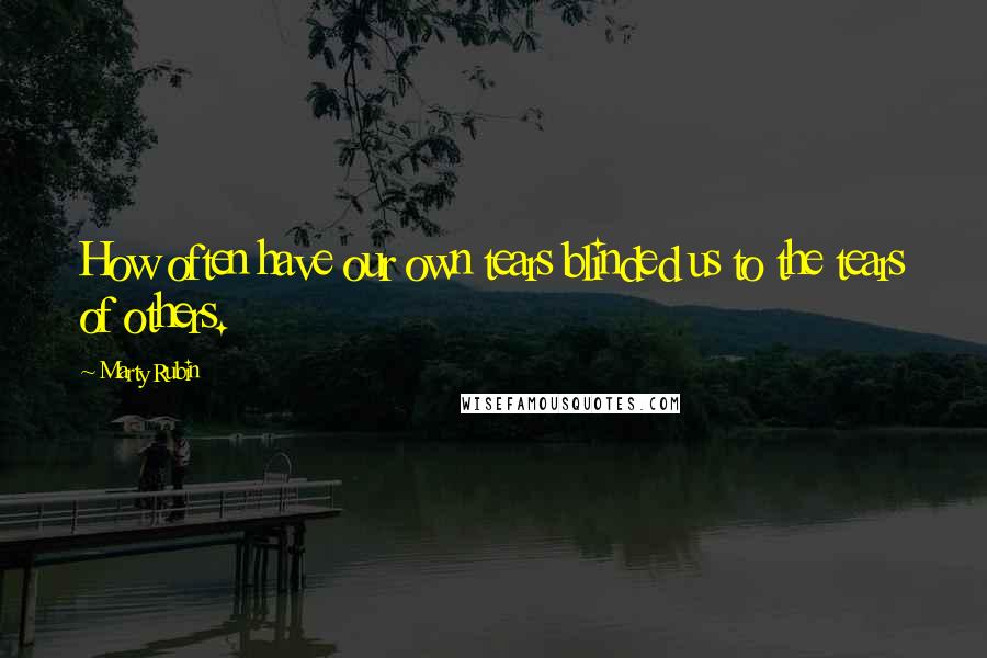 Marty Rubin Quotes: How often have our own tears blinded us to the tears of others.