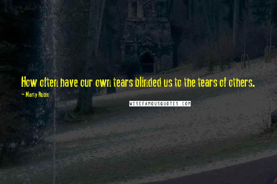 Marty Rubin Quotes: How often have our own tears blinded us to the tears of others.