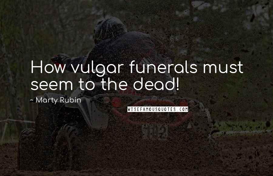 Marty Rubin Quotes: How vulgar funerals must seem to the dead!