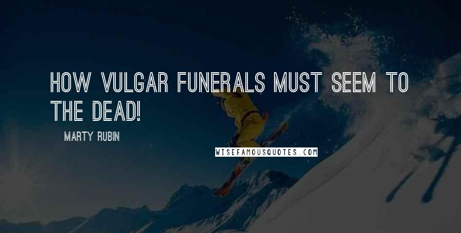 Marty Rubin Quotes: How vulgar funerals must seem to the dead!