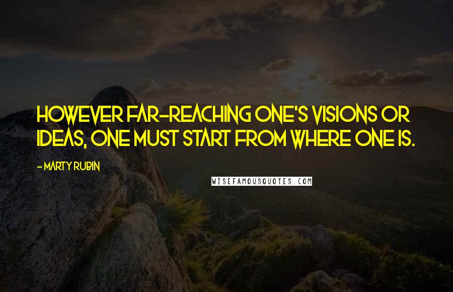 Marty Rubin Quotes: However far-reaching one's visions or ideas, one must start from where one is.