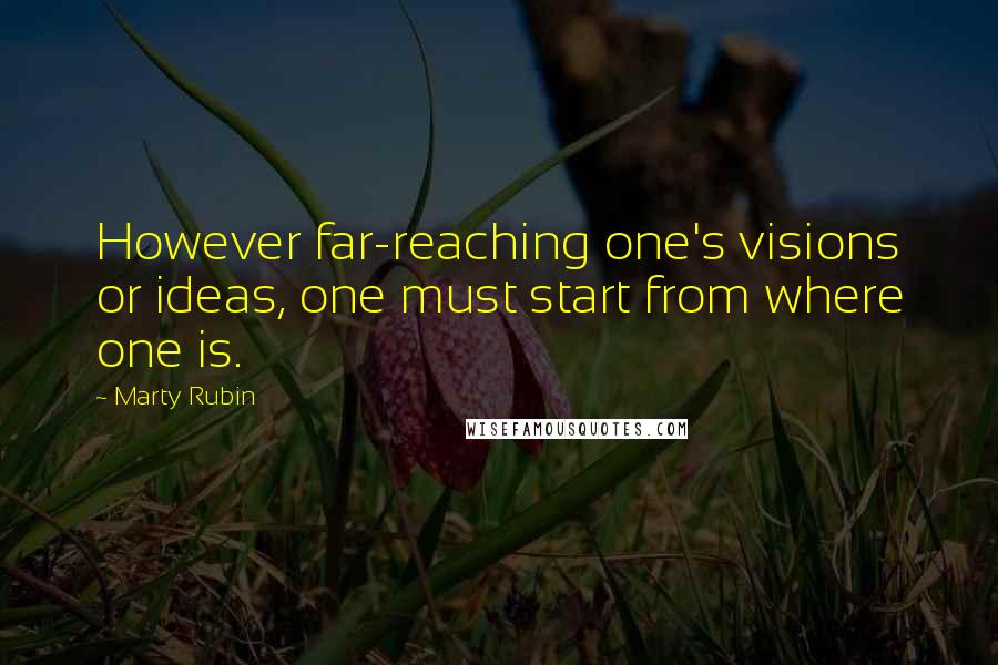 Marty Rubin Quotes: However far-reaching one's visions or ideas, one must start from where one is.