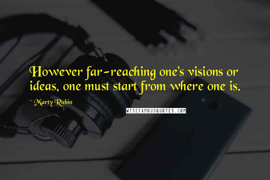 Marty Rubin Quotes: However far-reaching one's visions or ideas, one must start from where one is.