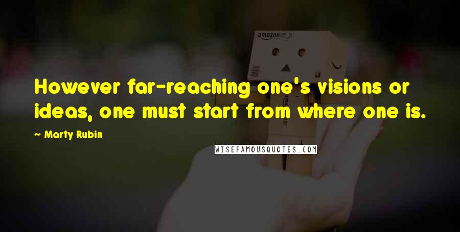 Marty Rubin Quotes: However far-reaching one's visions or ideas, one must start from where one is.