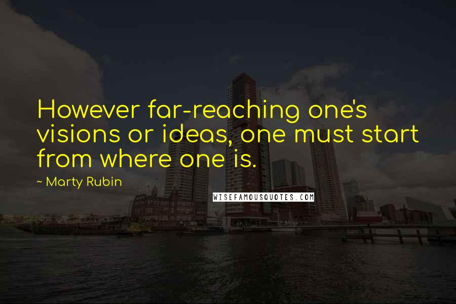 Marty Rubin Quotes: However far-reaching one's visions or ideas, one must start from where one is.