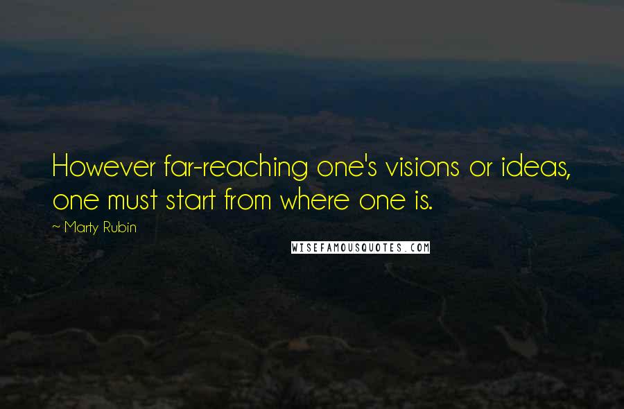 Marty Rubin Quotes: However far-reaching one's visions or ideas, one must start from where one is.