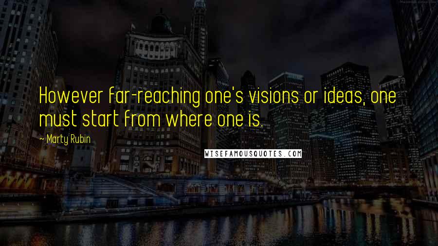 Marty Rubin Quotes: However far-reaching one's visions or ideas, one must start from where one is.