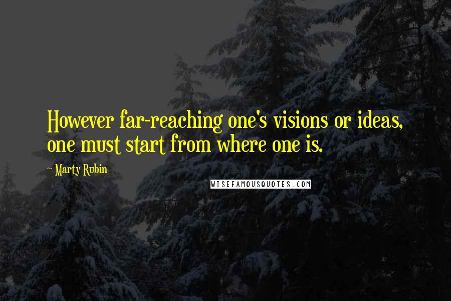 Marty Rubin Quotes: However far-reaching one's visions or ideas, one must start from where one is.