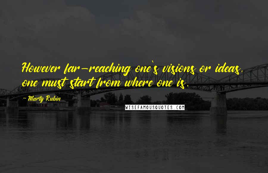 Marty Rubin Quotes: However far-reaching one's visions or ideas, one must start from where one is.