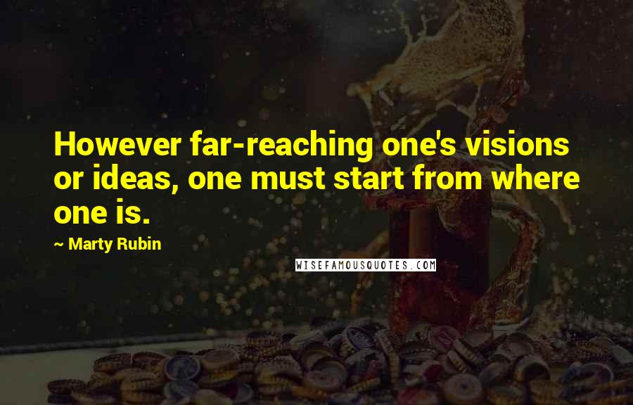 Marty Rubin Quotes: However far-reaching one's visions or ideas, one must start from where one is.