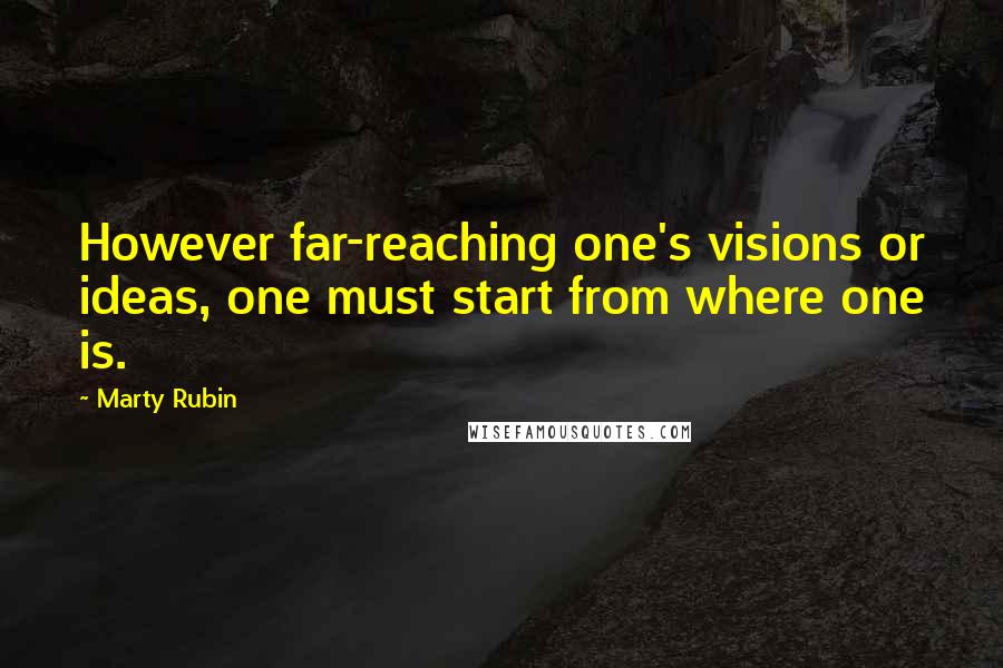 Marty Rubin Quotes: However far-reaching one's visions or ideas, one must start from where one is.