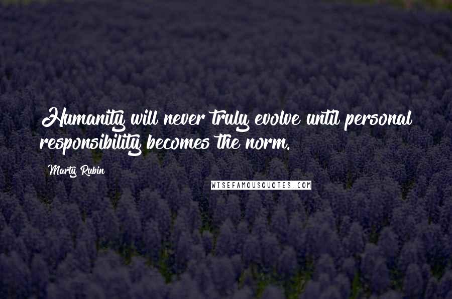 Marty Rubin Quotes: Humanity will never truly evolve until personal responsibility becomes the norm.