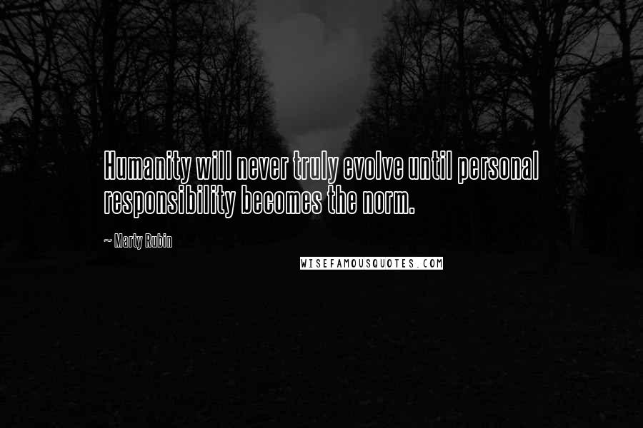 Marty Rubin Quotes: Humanity will never truly evolve until personal responsibility becomes the norm.
