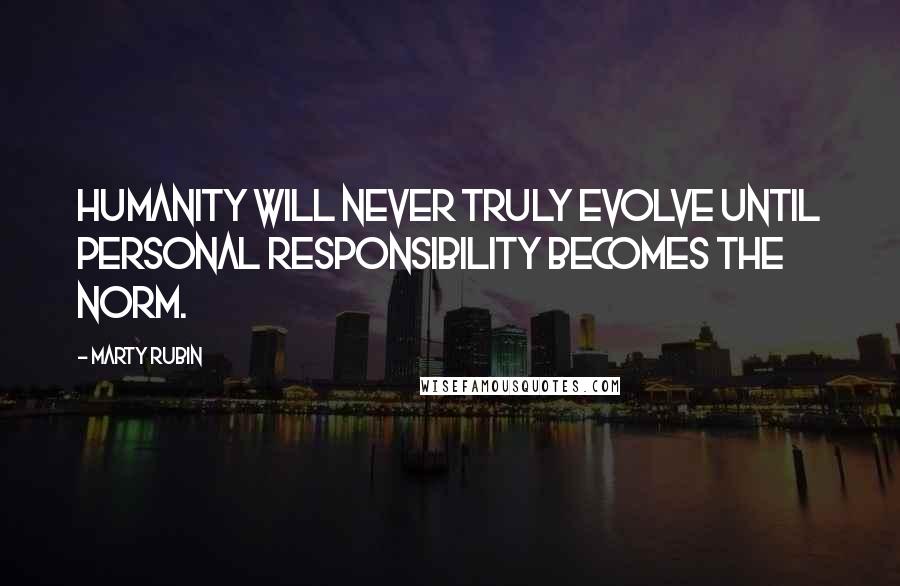 Marty Rubin Quotes: Humanity will never truly evolve until personal responsibility becomes the norm.