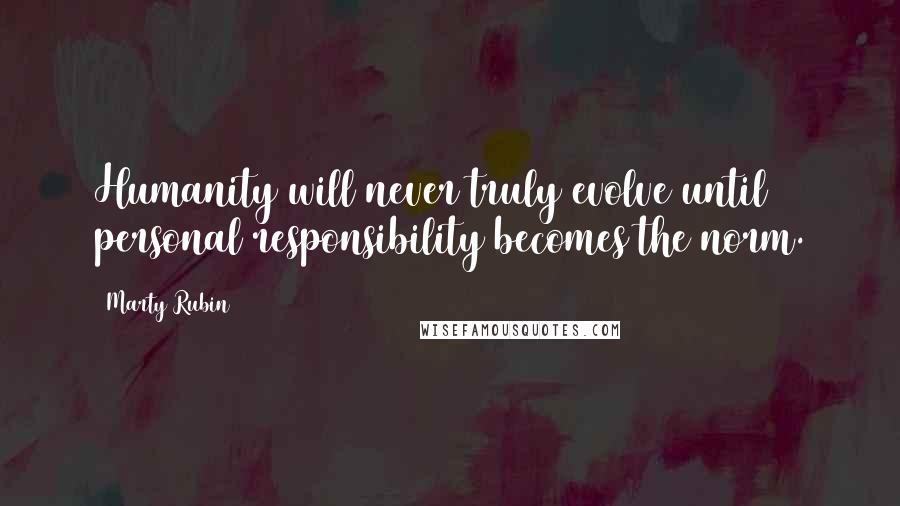 Marty Rubin Quotes: Humanity will never truly evolve until personal responsibility becomes the norm.