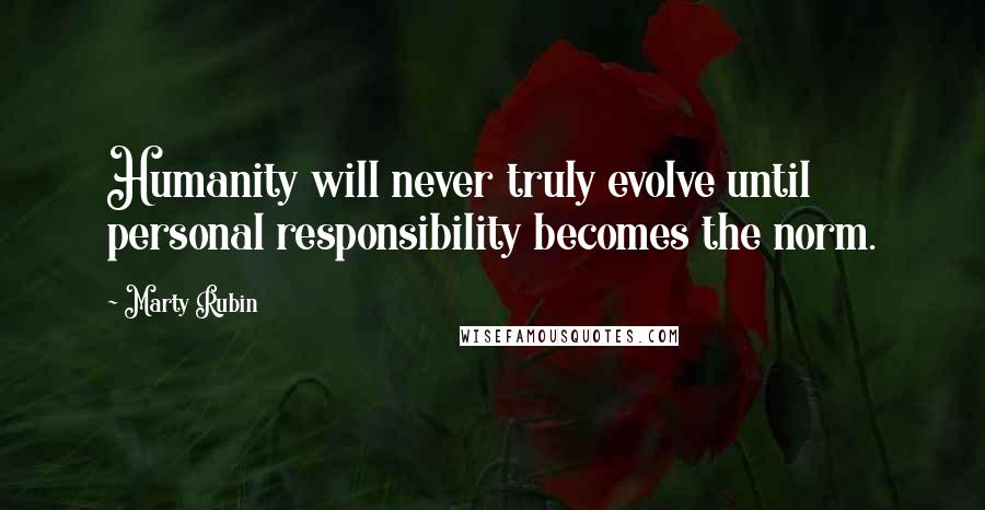 Marty Rubin Quotes: Humanity will never truly evolve until personal responsibility becomes the norm.