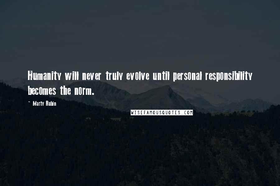 Marty Rubin Quotes: Humanity will never truly evolve until personal responsibility becomes the norm.
