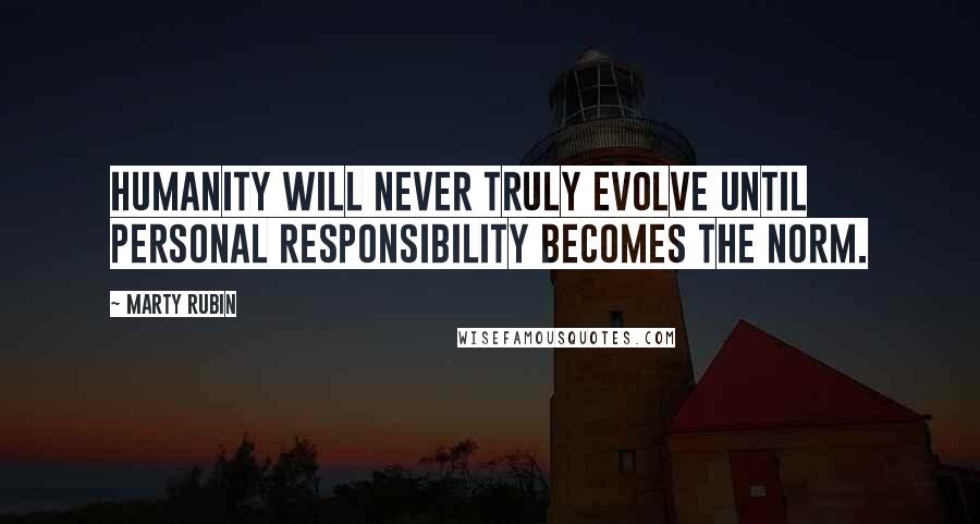 Marty Rubin Quotes: Humanity will never truly evolve until personal responsibility becomes the norm.