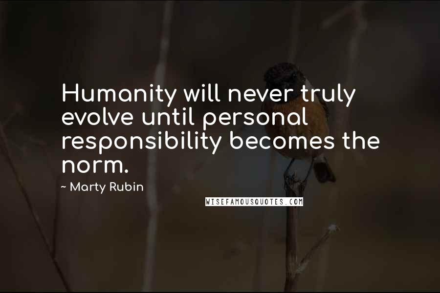Marty Rubin Quotes: Humanity will never truly evolve until personal responsibility becomes the norm.