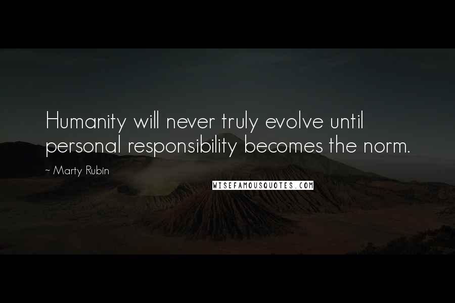 Marty Rubin Quotes: Humanity will never truly evolve until personal responsibility becomes the norm.