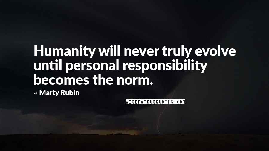 Marty Rubin Quotes: Humanity will never truly evolve until personal responsibility becomes the norm.