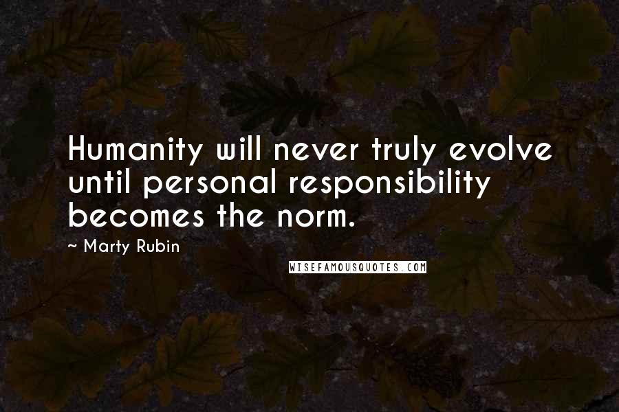 Marty Rubin Quotes: Humanity will never truly evolve until personal responsibility becomes the norm.