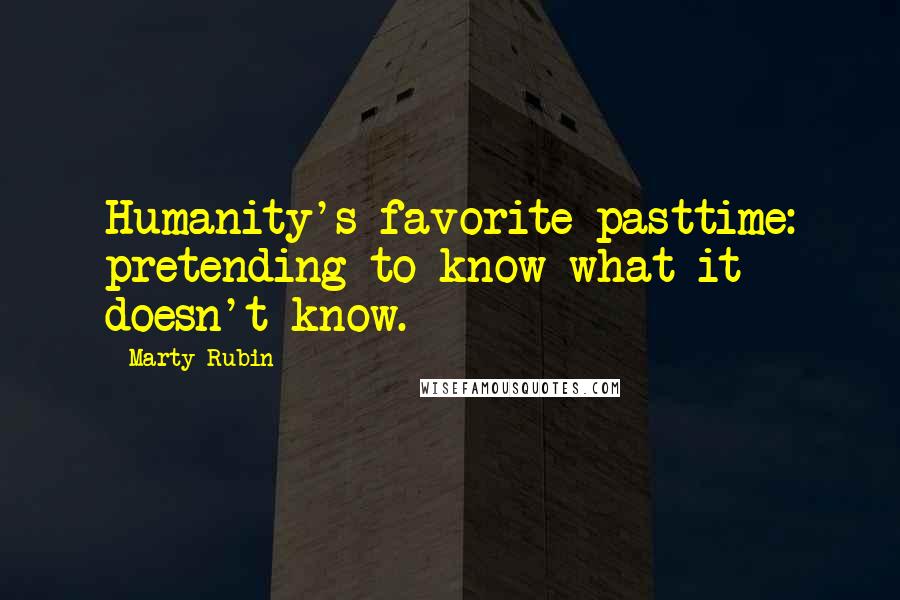 Marty Rubin Quotes: Humanity's favorite pasttime: pretending to know what it doesn't know.