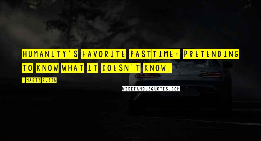 Marty Rubin Quotes: Humanity's favorite pasttime: pretending to know what it doesn't know.