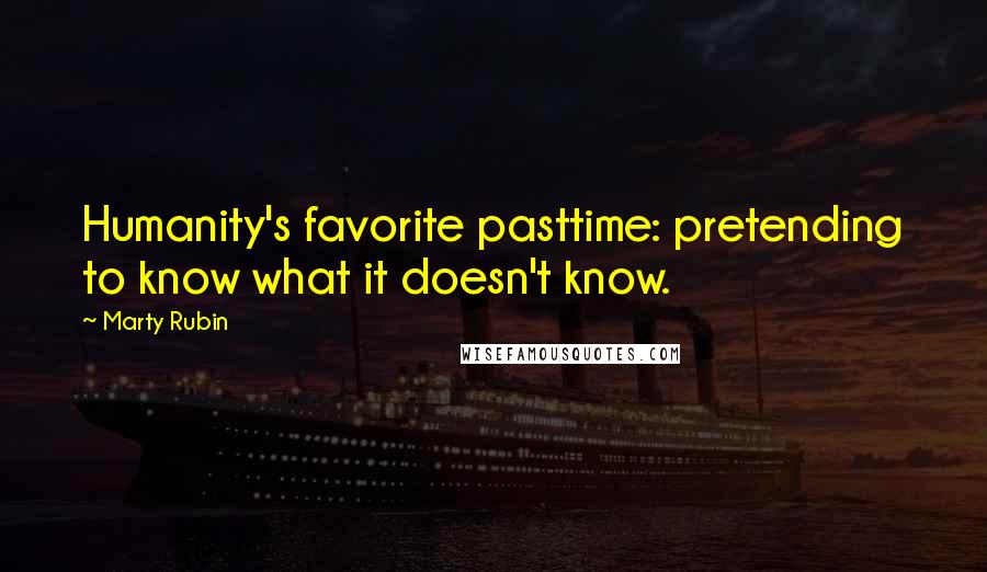 Marty Rubin Quotes: Humanity's favorite pasttime: pretending to know what it doesn't know.