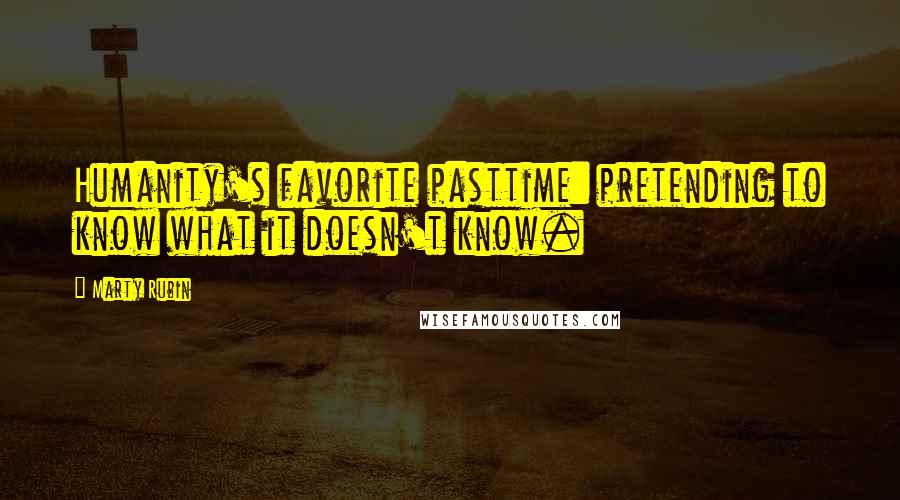 Marty Rubin Quotes: Humanity's favorite pasttime: pretending to know what it doesn't know.