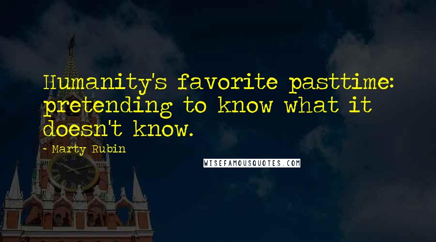 Marty Rubin Quotes: Humanity's favorite pasttime: pretending to know what it doesn't know.