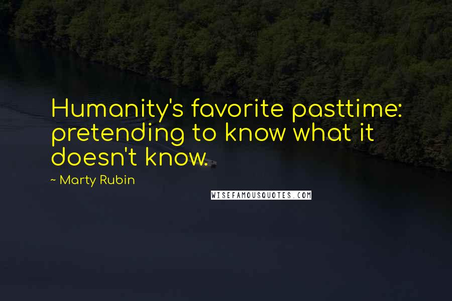 Marty Rubin Quotes: Humanity's favorite pasttime: pretending to know what it doesn't know.