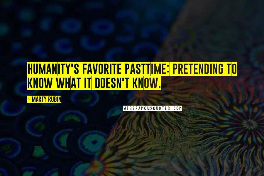 Marty Rubin Quotes: Humanity's favorite pasttime: pretending to know what it doesn't know.