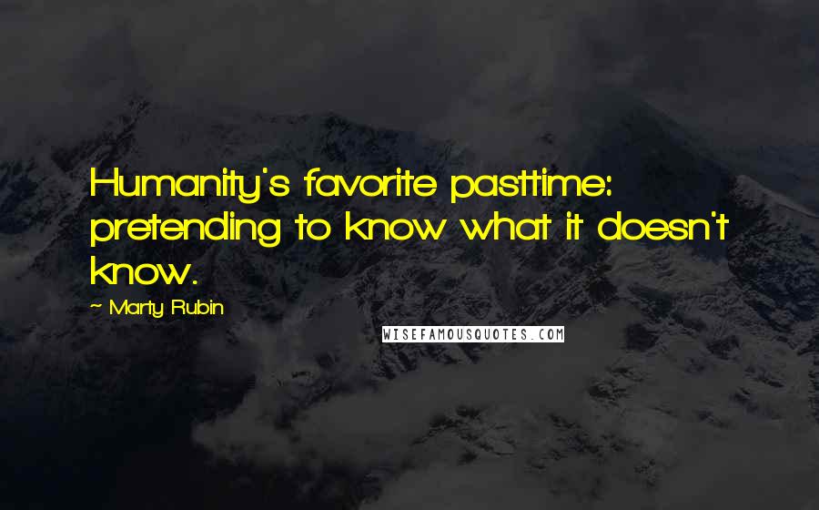 Marty Rubin Quotes: Humanity's favorite pasttime: pretending to know what it doesn't know.