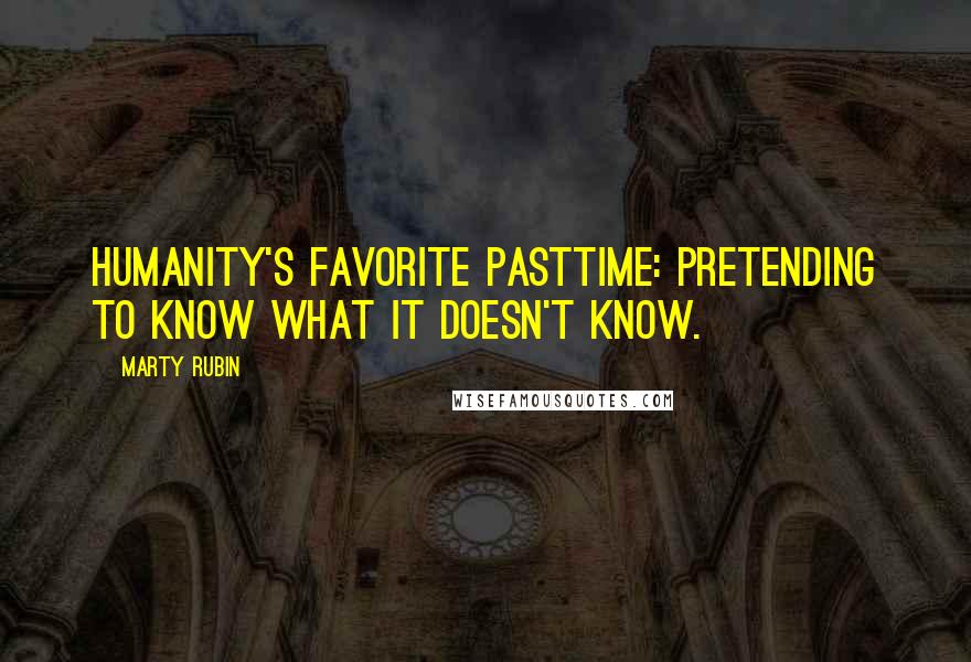 Marty Rubin Quotes: Humanity's favorite pasttime: pretending to know what it doesn't know.