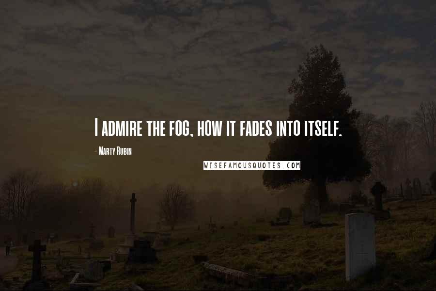 Marty Rubin Quotes: I admire the fog, how it fades into itself.