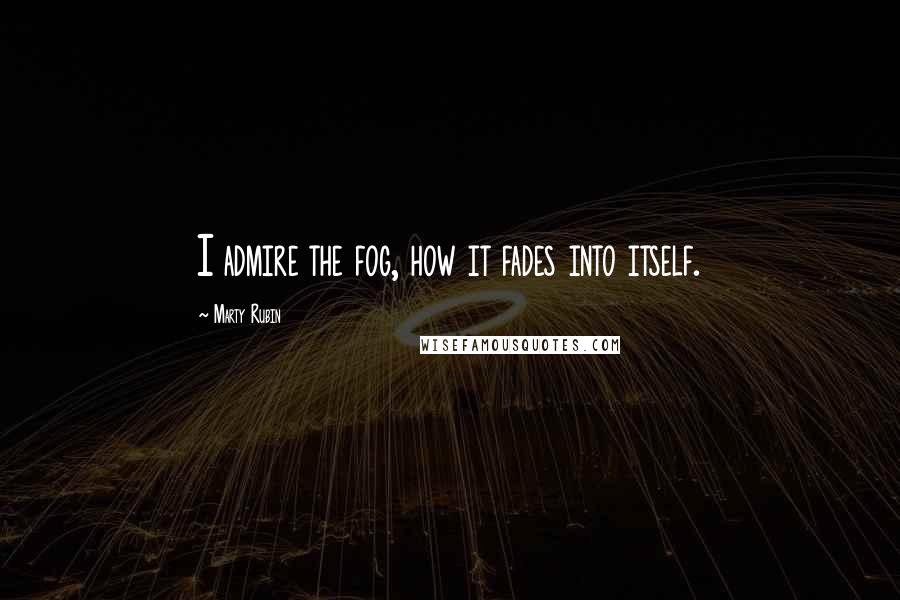 Marty Rubin Quotes: I admire the fog, how it fades into itself.