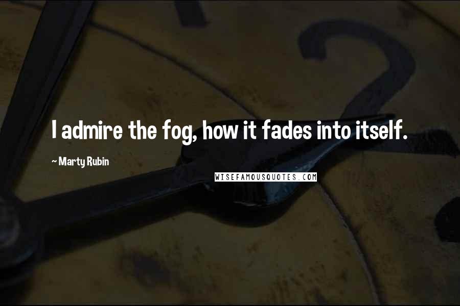 Marty Rubin Quotes: I admire the fog, how it fades into itself.