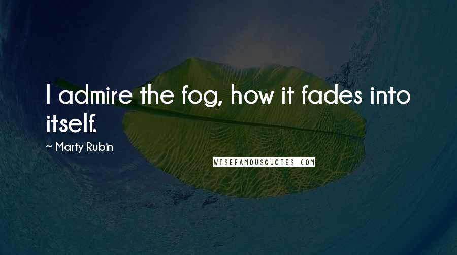 Marty Rubin Quotes: I admire the fog, how it fades into itself.