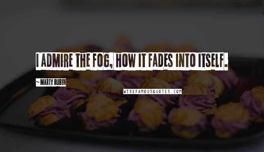 Marty Rubin Quotes: I admire the fog, how it fades into itself.